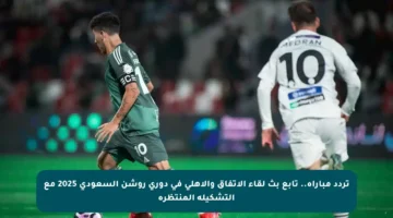 تردد مباراة.. تابع بث لقاء الاتفاق والأهلي في دوري روشن السعودي 2025 مع التشكيلة المنتظرة